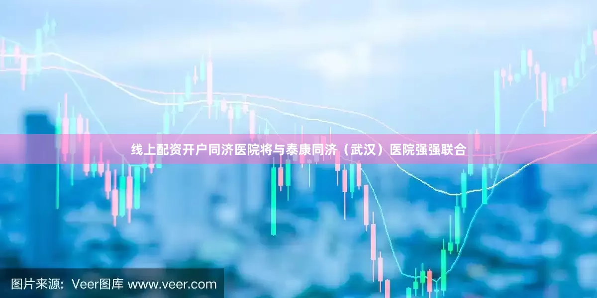 线上配资开户同济医院将与泰康同济（武汉）医院强强联合
