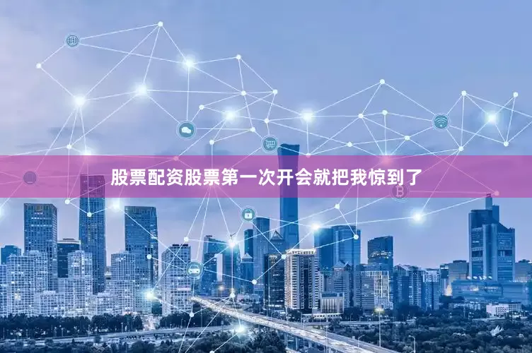 股票配资股票第一次开会就把我惊到了