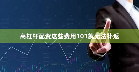 高杠杆配资这些费用101就无法补返