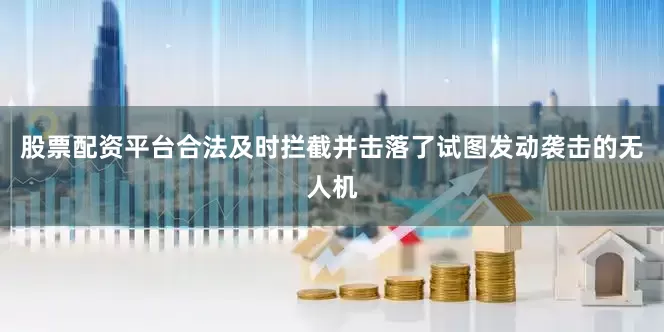 股票配资平台合法及时拦截并击落了试图发动袭击的无人机