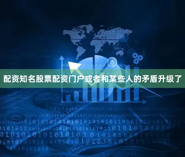 配资知名股票配资门户或者和某些人的矛盾升级了