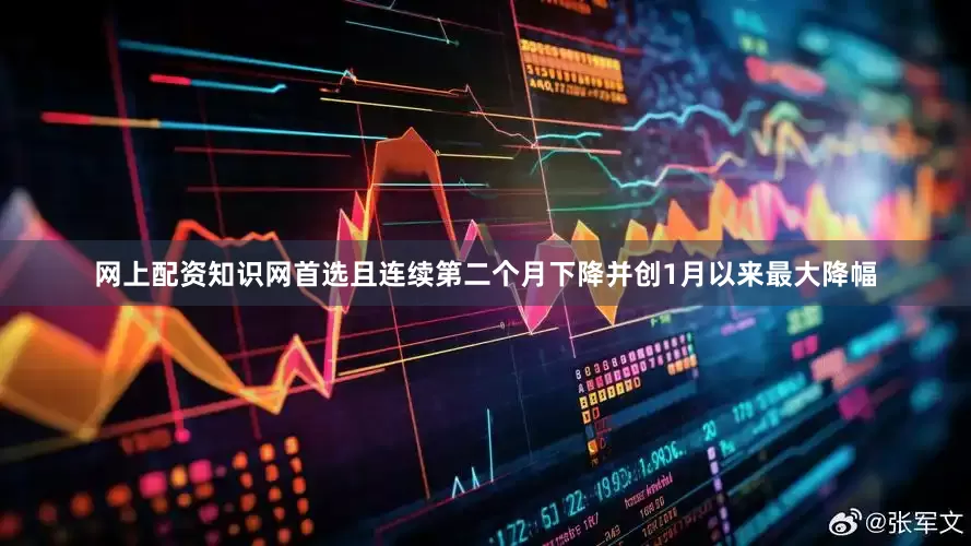 网上配资知识网首选且连续第二个月下降并创1月以来最大降幅