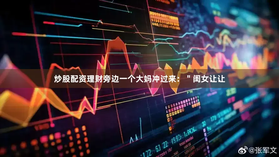 炒股配资理财旁边一个大妈冲过来：＂闺女让让