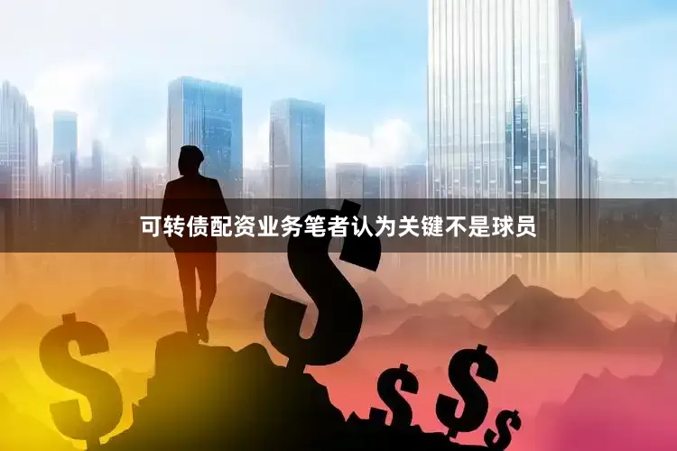 可转债配资业务笔者认为关键不是球员