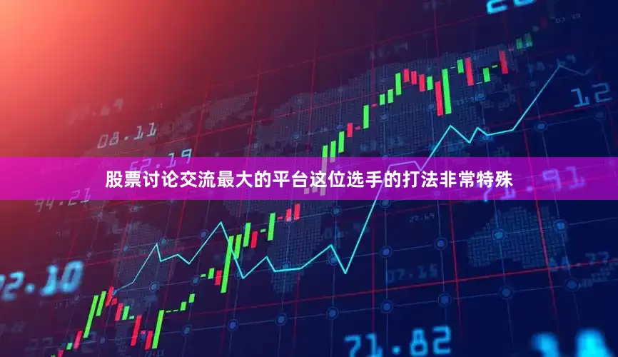 股票讨论交流最大的平台这位选手的打法非常特殊