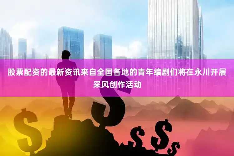 股票配资的最新资讯来自全国各地的青年编剧们将在永川开展采风创作活动
