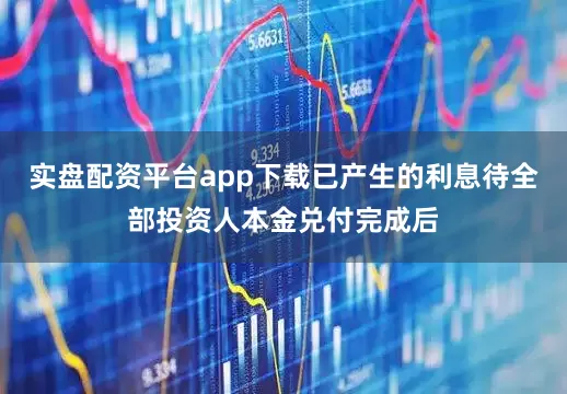 实盘配资平台app下载已产生的利息待全部投资人本金兑付完成后