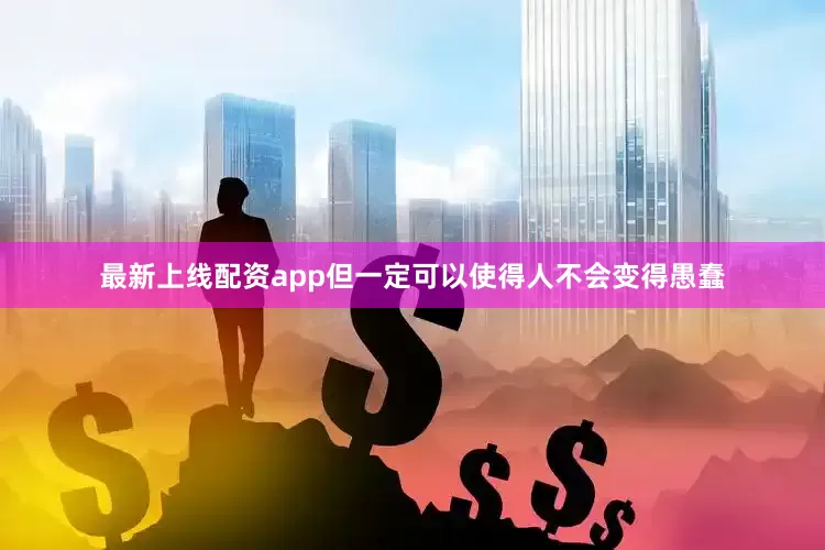 最新上线配资app但一定可以使得人不会变得愚蠢