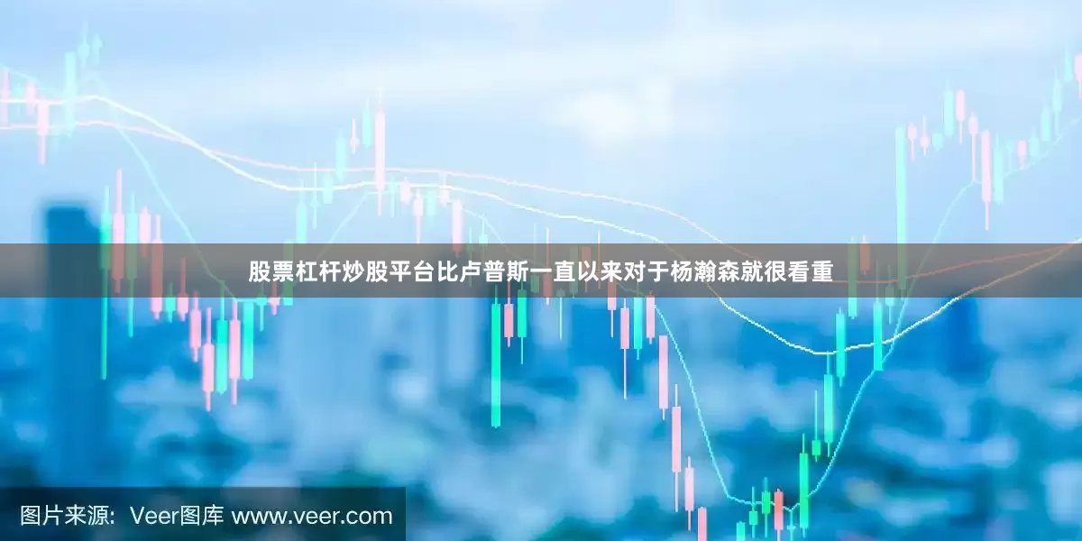 股票杠杆炒股平台比卢普斯一直以来对于杨瀚森就很看重