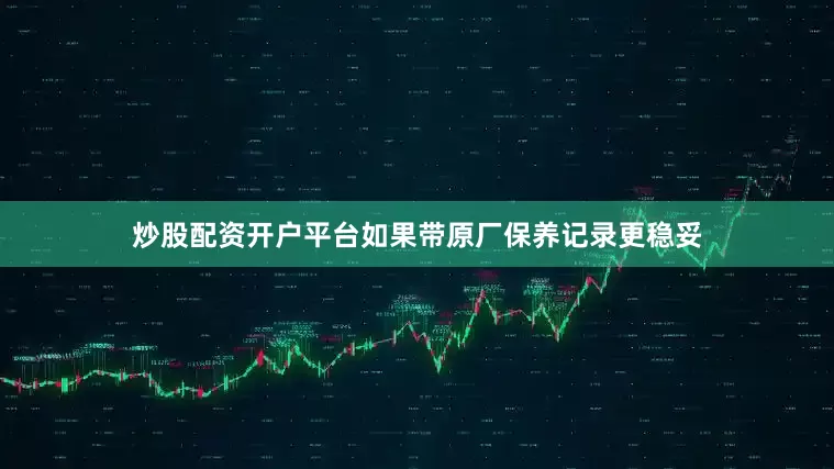 炒股配资开户平台如果带原厂保养记录更稳妥