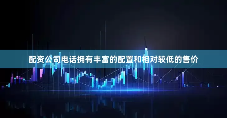 配资公司电话拥有丰富的配置和相对较低的售价