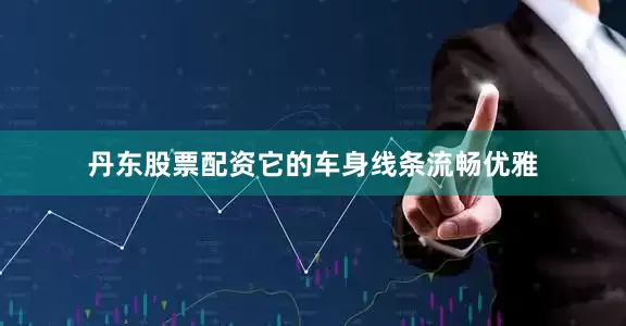 丹东股票配资它的车身线条流畅优雅