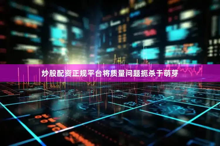 炒股配资正规平台将质量问题扼杀于萌芽
