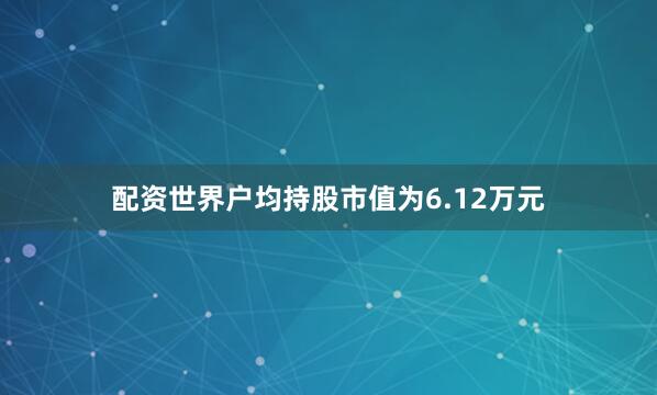 配资世界户均持股市值为6.12万元