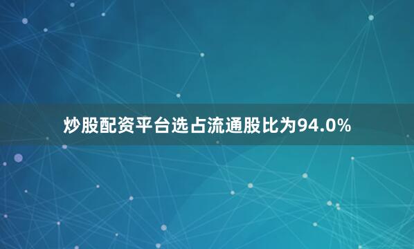 炒股配资平台选占流通股比为94.0%