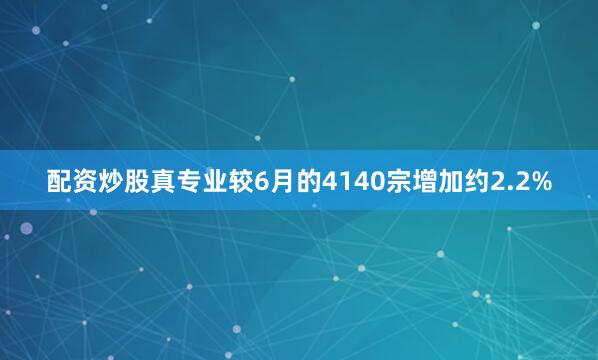 配资炒股真专业较6月的4140宗增加约2.2%