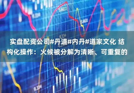 实盘配资公司#丹道#内丹#道家文化 结构化操作：火候被分解为清晰、可重复的