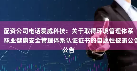配资公司电话爱威科技：关于取得环境管理体系、职业健康安全管理体系认证证书的自愿性披露公告