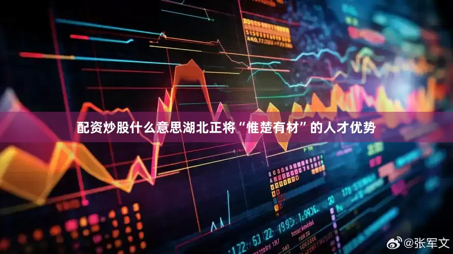 配资炒股什么意思湖北正将“惟楚有材”的人才优势