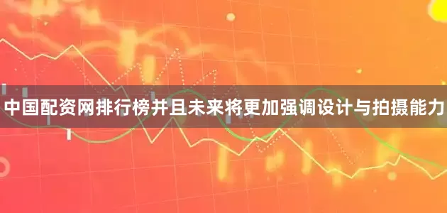 中国配资网排行榜并且未来将更加强调设计与拍摄能力