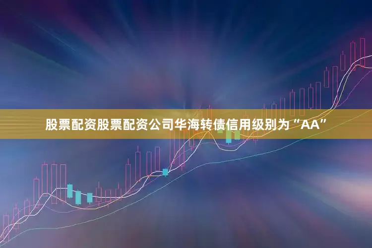 股票配资股票配资公司华海转债信用级别为“AA”