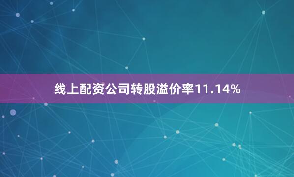 线上配资公司转股溢价率11.14%